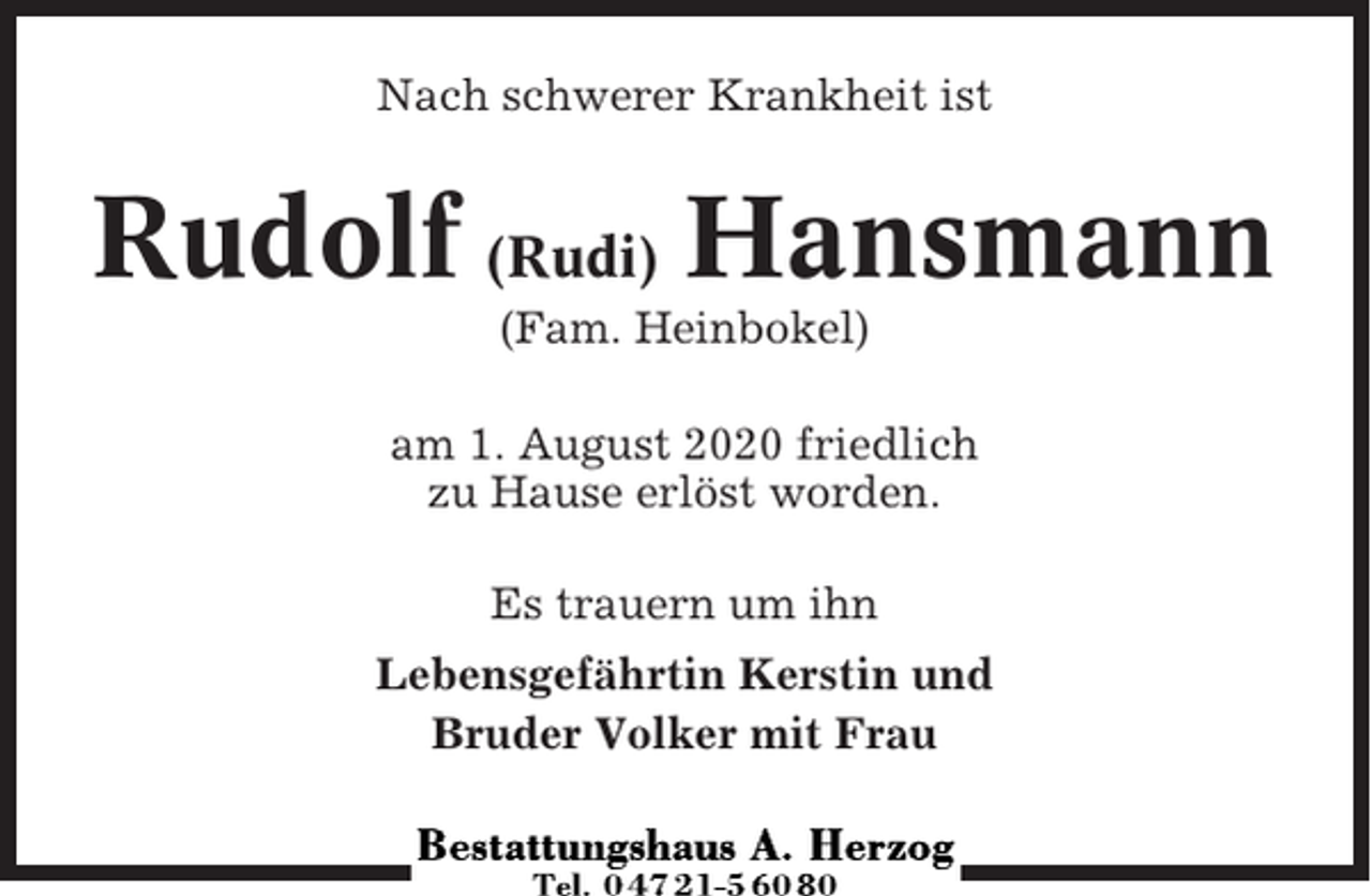 <p>Nach schwerer Krankheit ist</p><p>Rudolf (Rudi) Hansmann<br />(Fam. Heinbokel)<br />am 1. August 2020 friedlich<br />zu Hause erlöst worden.<br />Es trauern um ihn<br />Lebensgefährtin Kerstin und<br />Bruder Volker mit Frau</p>