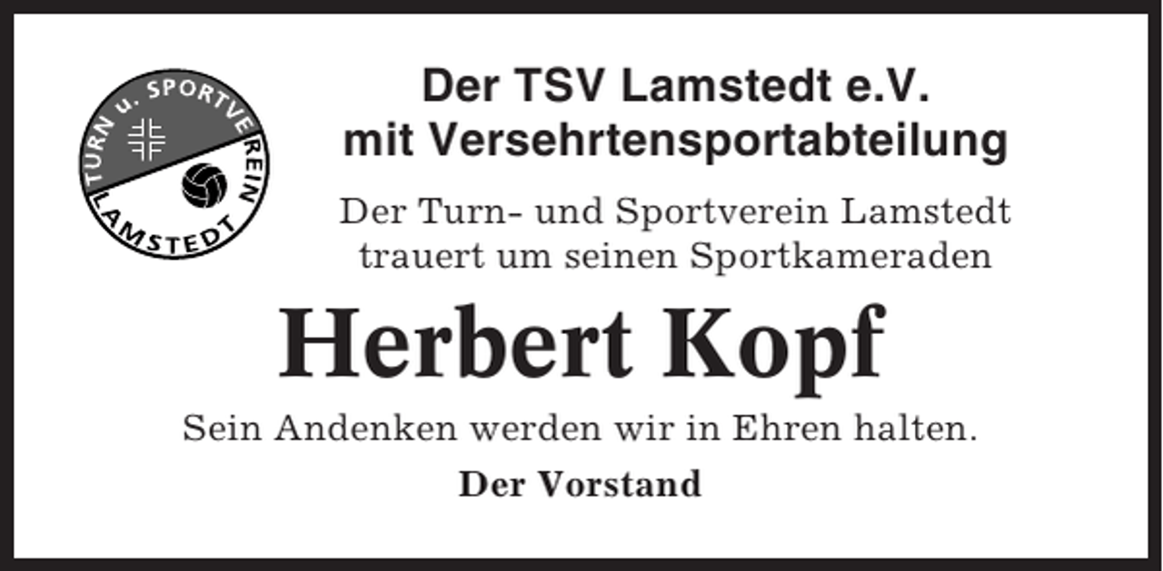 <p>Der TSV Lamstedt e.V.<br />mit Versehrtensportabteilung<br />Der Turn- und Sportverein Lamstedt<br />trauert um seinen Sportkameraden</p><p>Herbert Kopf<br />Sein Andenken werden wir in Ehren halten.<br />Der Vorstand</p>