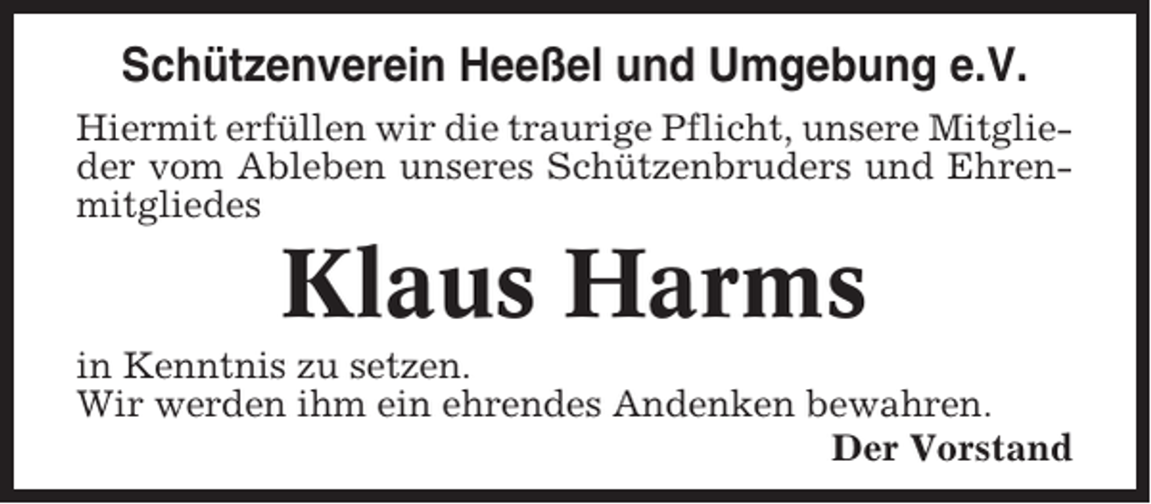 <p>Schützenverein Heeßel und Umgebung e.V.<br />Hiermit erfüllen wir die traurige Pflicht, unsere Mitglieder vom Ableben unseres Schützenbruders und Ehrenmitgliedes</p><p>Klaus Harms<br />in Kenntnis zu setzen.<br />Wir werden ihm ein ehrendes Andenken bewahren.<br />Der Vorstand</p>