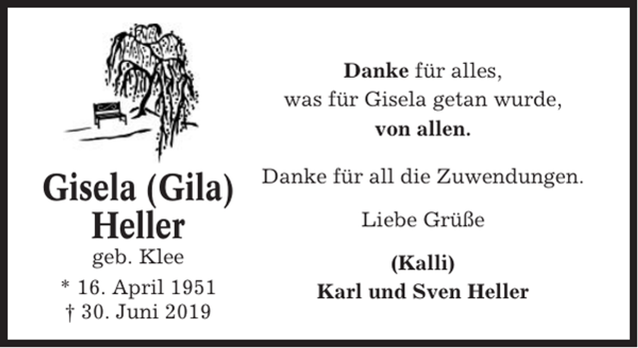 <p>Danke für alles,<br />was für Gisela getan wurde,<br />von allen.</p><p>Gisela (Gila)<br />Heller</p><p>Danke für all die Zuwendungen.</p><p>geb. Klee<br />* 16. April 1951<br />† 30. Juni 2019</p><p>(Kalli)<br />Karl und Sven Heller</p><p>Liebe Grüße</p>