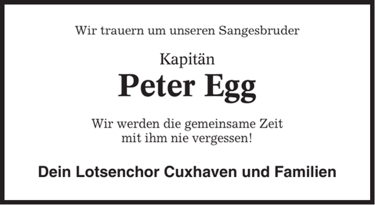<p>Wir trauern um unseren Sangesbruder</p><p>Kapitän</p><p>Peter Egg<br />Wir werden die gemeinsame Zeit<br />mit ihm nie vergessen!</p><p>Dein Lotsenchor Cuxhaven und Familien</p>