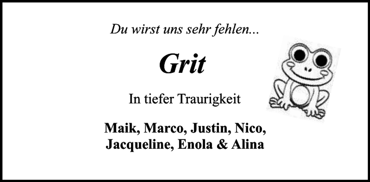 <p>Du wirst uns sehr fehlen...</p><p>Grit<br />In tiefer Traurigkeit<br />Maik, Marco, Justin, Nico,<br />Jacqueline, Enola &amp; Alina</p>