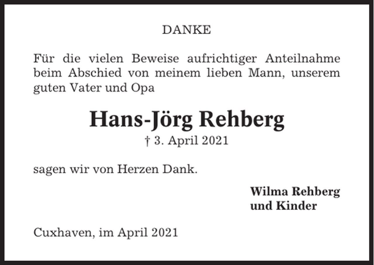 <p>DANKE<br />Für die vielen Beweise aufrichtiger Anteilnahme<br />beim Abschied von meinem lieben Mann, unserem<br />guten Vater und Opa</p><p>Hans-Jörg Rehberg<br />† 3. April 2021<br />sagen wir von Herzen Dank.<br />Wilma Rehberg<br />und Kinder<br />Cuxhaven, im April 2021</p>