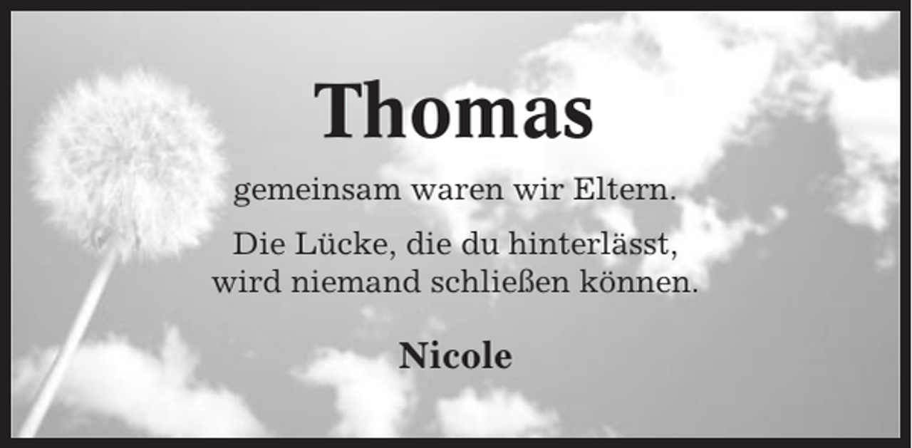 <p>Thomas<br />gemeinsam waren wir Eltern.<br />Die Lücke, die du hinterlässt,<br />wird niemand schließen können.</p><p>Nicole</p>
