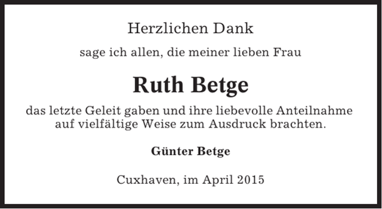<p>Herzlichen Dank<br />sage ich allen, die meiner lieben Frau</p><p>Ruth Betge<br />das letzte Geleit gaben und ihre liebevolle Anteilnahme<br />auf vielfältige Weise zum Ausdruck brachten.<br />Günter Betge<br />Cuxhaven, im April 2015</p>
