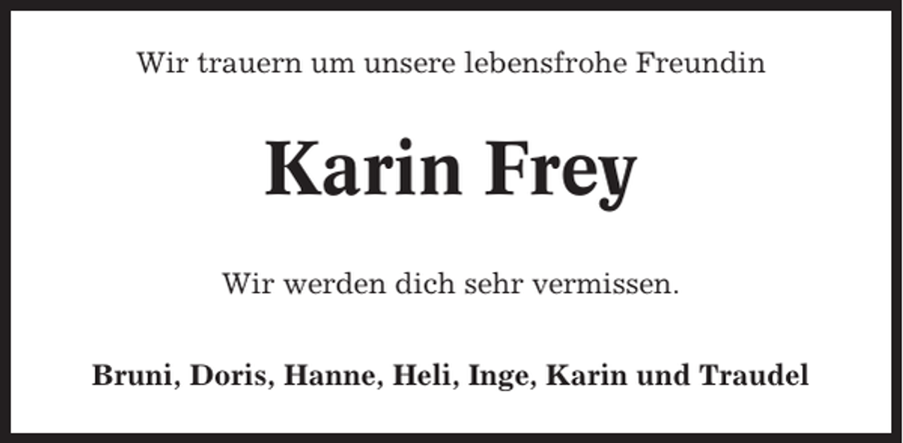 <p>Wir trauern um unsere lebensfrohe Freundin</p><p>Karin Frey<br />Wir werden dich sehr vermissen.<br />Bruni, Doris, Hanne, Heli, Inge, Karin und Traudel</p>