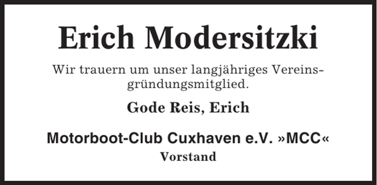 <p>Erich Modersitzki<br />Wir trauern um unser langjähriges Vereinsgründungsmitglied.</p><p>Gode Reis, Erich<br />Motorboot-Club Cuxhaven e.V. »MCC«<br />Vorstand</p>