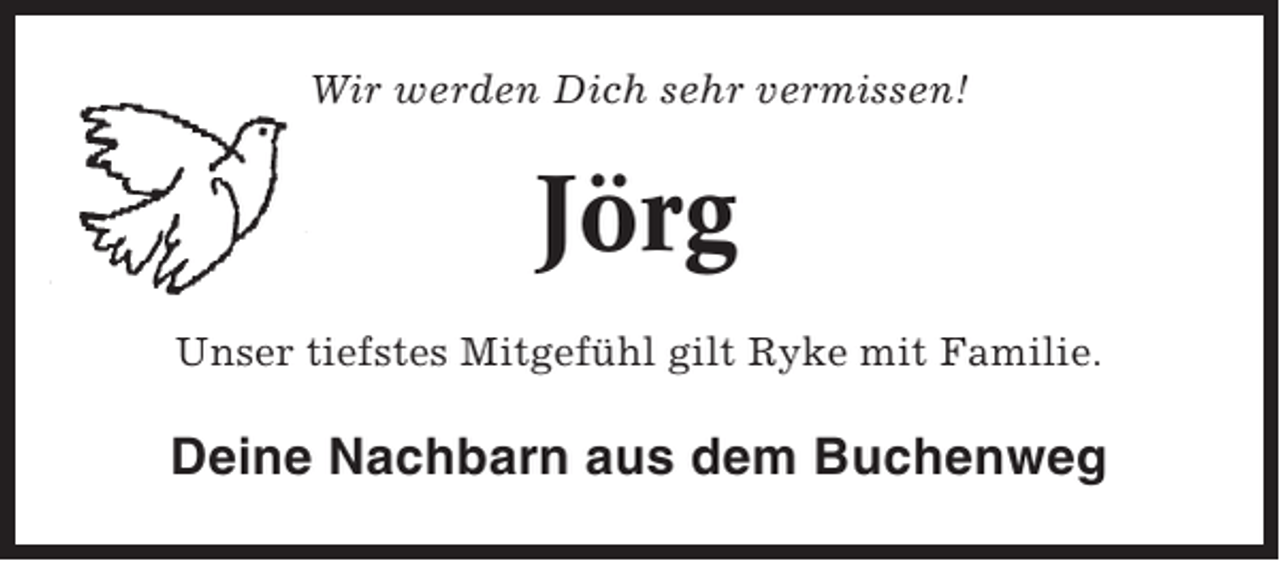 <p>Wir werden Dich sehr vermissen!</p><p>Jörg<br />Unser tiefstes Mitgefühl gilt Ryke mit Familie.</p><p>Deine Nachbarn aus dem Buchenweg</p>