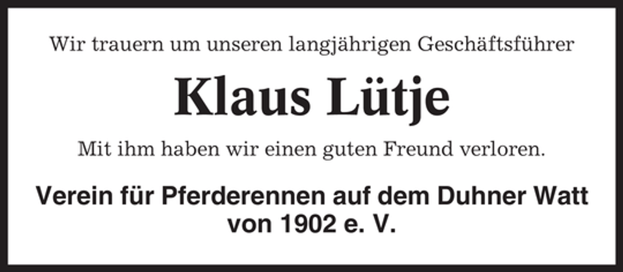 <p>Wir trauern um unseren langjährigen Geschäftsführer</p><p>Klaus Lütje<br />Mit ihm haben wir einen guten Freund verloren.</p><p>Verein für Pferderennen auf dem Duhner Watt<br />von 1902 e. V.</p>
