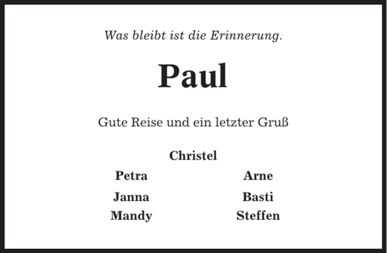 <p>Was bleibt ist die Erinnerung.</p><p>Paul<br />Gute Reise und ein letzter Gruß<br />Christel<br />Petra</p><p>Arne</p><p>Janna<br />Mandy</p><p>Basti<br />Steffen</p>