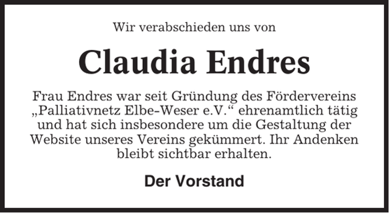<p>Wir verabschieden uns von</p><p>Claudia Endres<br />Frau Endres war seit Gründung des Fördervereins<br />„Palliativnetz Elbe-Weser e.V.“ ehrenamtlich tätig<br />und hat sich insbesondere um die Gestaltung der<br />Website unseres Vereins gekümmert. Ihr Andenken<br />bleibt sichtbar erhalten.</p><p>Der Vorstand</p>