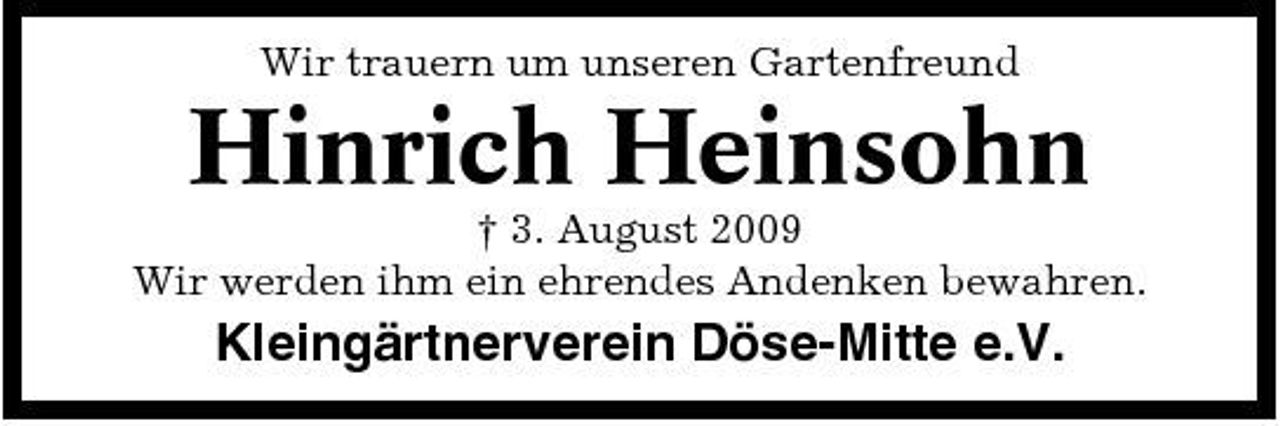 <p>Wir trauern um unseren Gartenfreund</p><p>Hinrich Heinsohn<br />† 3. August 2009 Wir werden ihm ein ehrendes Andenken bewahren.</p><p>Kleingärtnerverein Döse-Mitte e.V.</p>