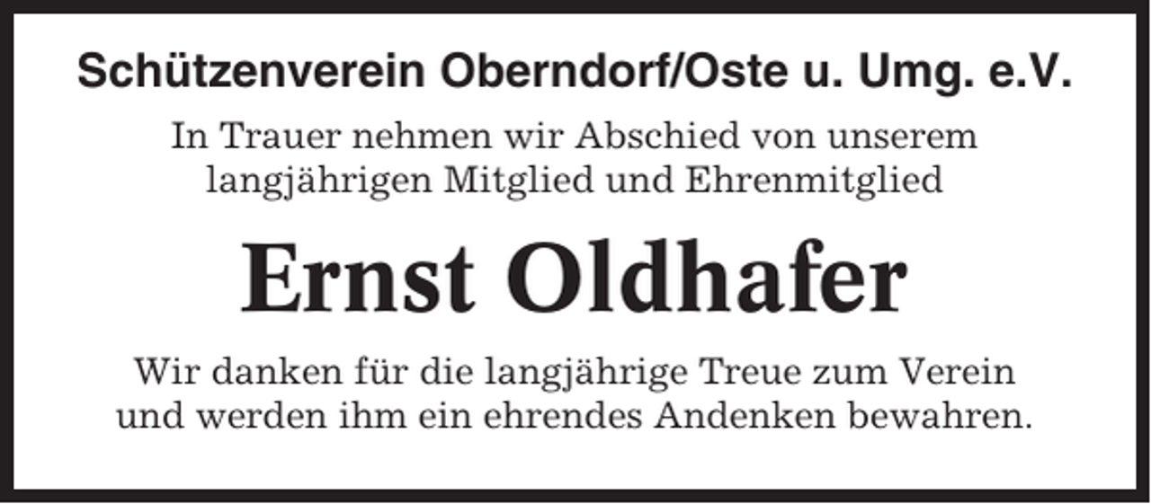 <p>Schützenverein Oberndorf/Oste u. Umg. e.V.<br />In Trauer nehmen wir Abschied von unserem<br />langjährigen Mitglied und Ehrenmitglied</p><p>Ernst Oldhafer<br />Wir danken für die langjährige Treue zum Verein<br />und werden ihm ein ehrendes Andenken bewahren.</p>