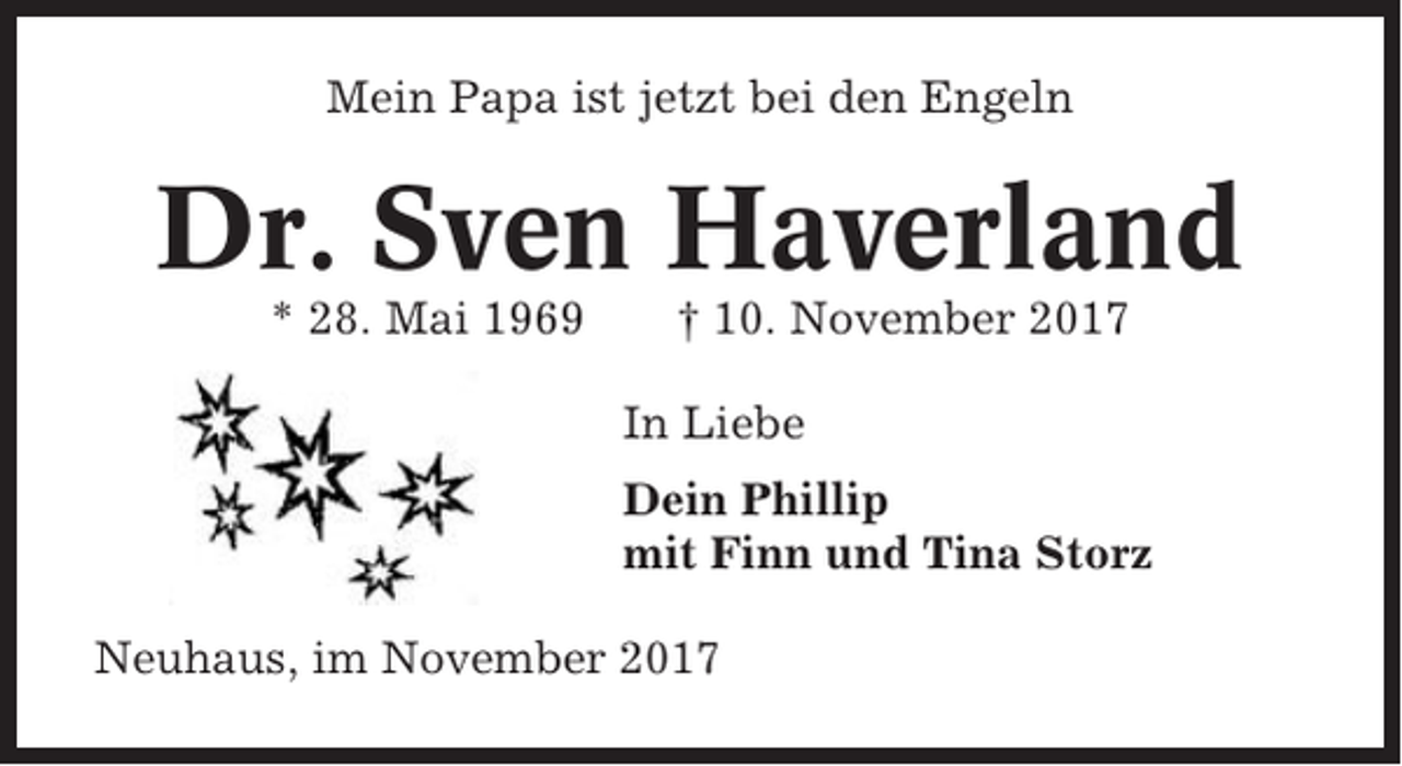 <p>Mein Papa ist jetzt bei den Engeln</p><p>Dr. Sven Haverland<br />* 28. Mai 1969</p><p>† 10. November 2017<br />In Liebe<br />Dein Phillip<br />mit Finn und Tina Storz</p><p>Neuhaus, im November 2017</p>