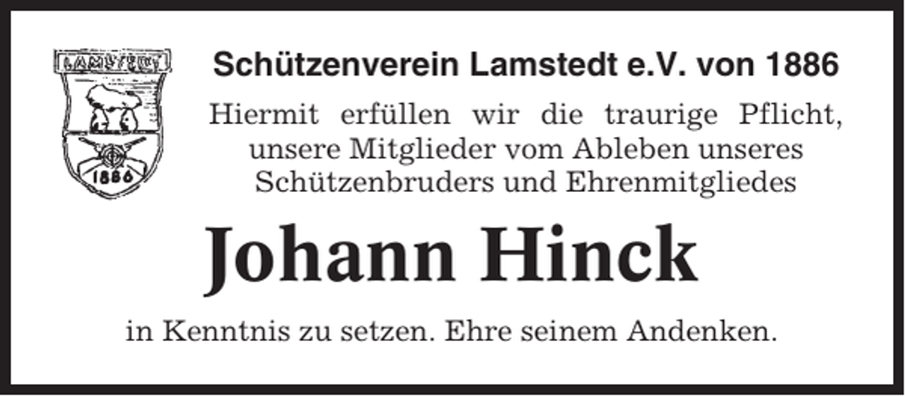 <p>Schützenverein Lamstedt e.V. von 1886<br />Hiermit erfüllen wir die traurige Pflicht,<br />unsere Mitglieder vom Ableben unseres<br />Schützenbruders und Ehrenmitgliedes</p><p>Johann Hinck<br />in Kenntnis zu setzen. Ehre seinem Andenken.</p>