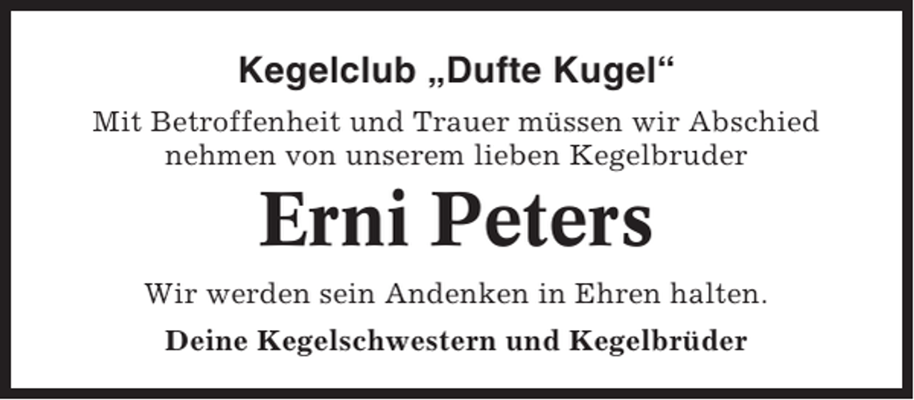 <p>Kegelclub „Dufte Kugel“<br />Mit Betroffenheit und Trauer müssen wir Abschied<br />nehmen von unserem lieben Kegelbruder</p><p>Erni Peters<br />Wir werden sein Andenken in Ehren halten.<br />Deine Kegelschwestern und Kegelbrüder</p>