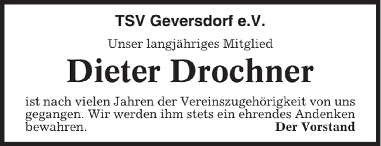 <p>TSV Geversdorf e.V.<br />Unser langjähriges Mitglied</p><p>Dieter Drochner<br />ist nach vielen Jahren der Vereinszugehörigkeit von uns<br />gegangen. Wir werden ihm stets ein ehrendes Andenken<br />bewahren.<br />Der Vorstand</p>
