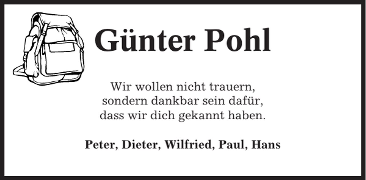 <p>Günter Pohl<br />Wir wollen nicht trauern,<br />sondern dankbar sein dafür,<br />dass wir dich gekannt haben.<br />Peter, Dieter, Wilfried, Paul, Hans</p>