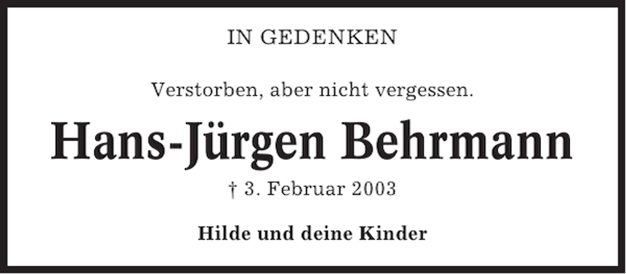 <p>IN GEDENKEN<br />Verstorben, aber nicht vergessen.</p><p>Hans-Jürgen Behrmann<br />† 3. Februar 2003<br />Hilde und deine Kinder</p>