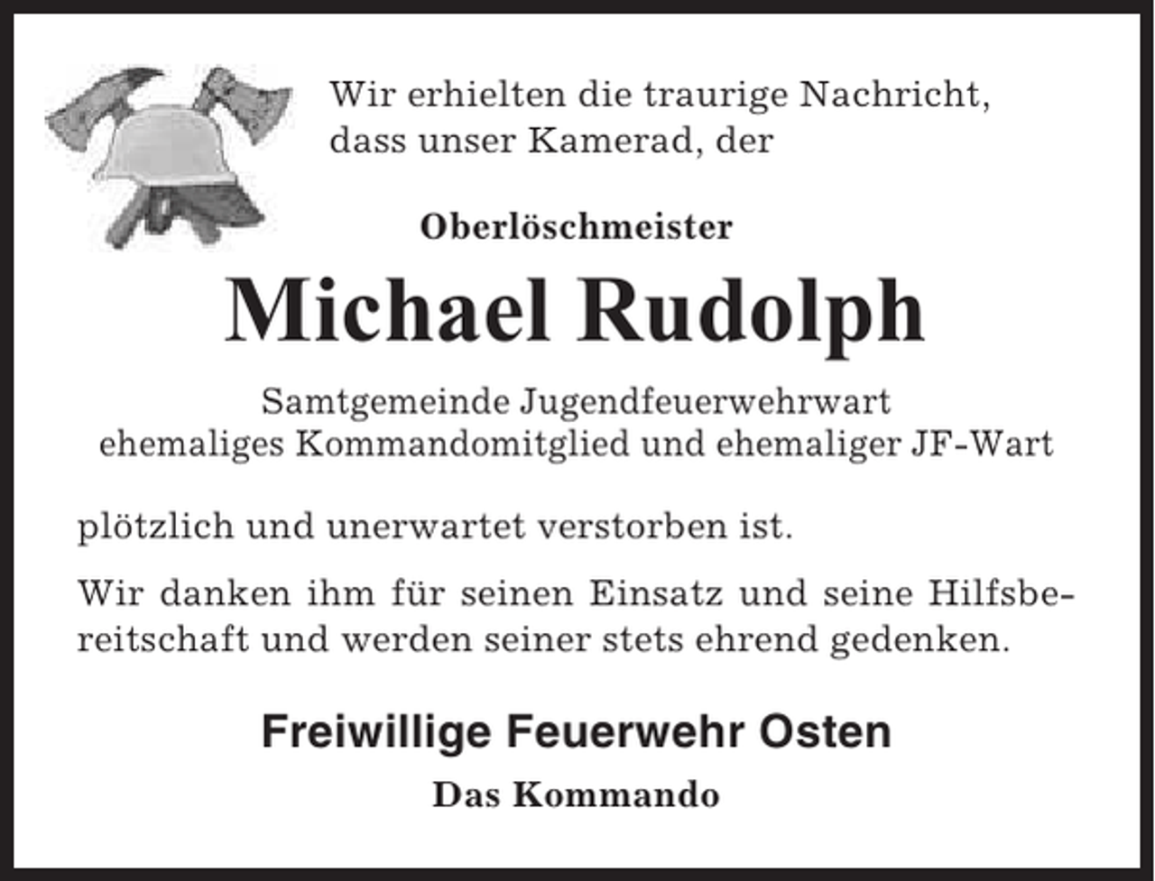 <p>Wir erhielten die traurige Nachricht,<br />dass unser Kamerad, der<br />Oberlöschmeister</p><p>Michael Rudolph<br />Samtgemeinde Jugendfeuerwehrwart<br />ehemaliges Kommandomitglied und ehemaliger JF-Wart<br />plötzlich und unerwartet verstorben ist.<br />Wir danken ihm für seinen Einsatz und seine Hilfsbereitschaft und werden seiner stets ehrend gedenken.</p><p>Freiwillige Feuerwehr Osten<br />Das Kommando</p>