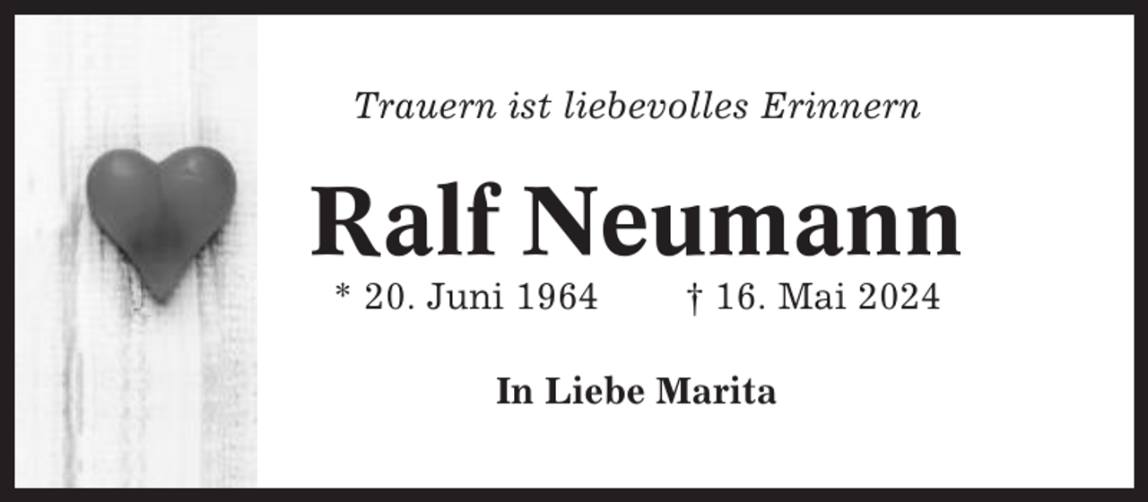 <p>Trauern ist liebevolles Erinnern</p><p>Ralf Neumann<br />* 20. Juni 1964</p><p>† 16. Mai 2024</p><p>In Liebe Marita</p>