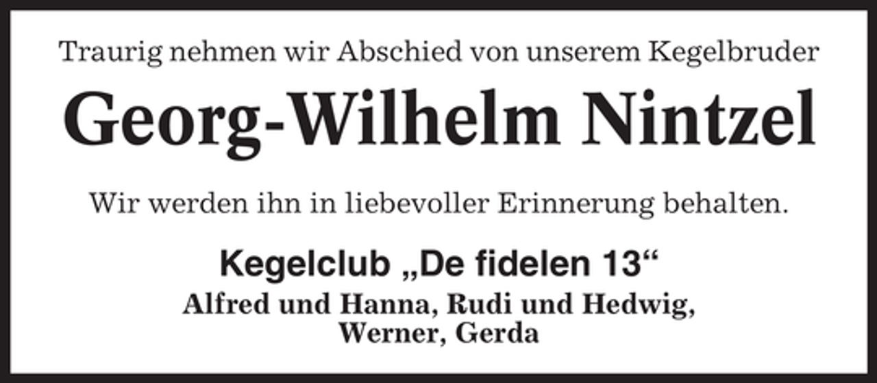 <p>Traurig nehmen wir Abschied von unserem Kegelbruder</p><p>Georg-Wilhelm Nintzel<br />Wir werden ihn in liebevoller Erinnerung behalten.</p><p>Kegelclub „De fidelen 13“<br />Alfred und Hanna, Rudi und Hedwig,<br />Werner, Gerda</p>