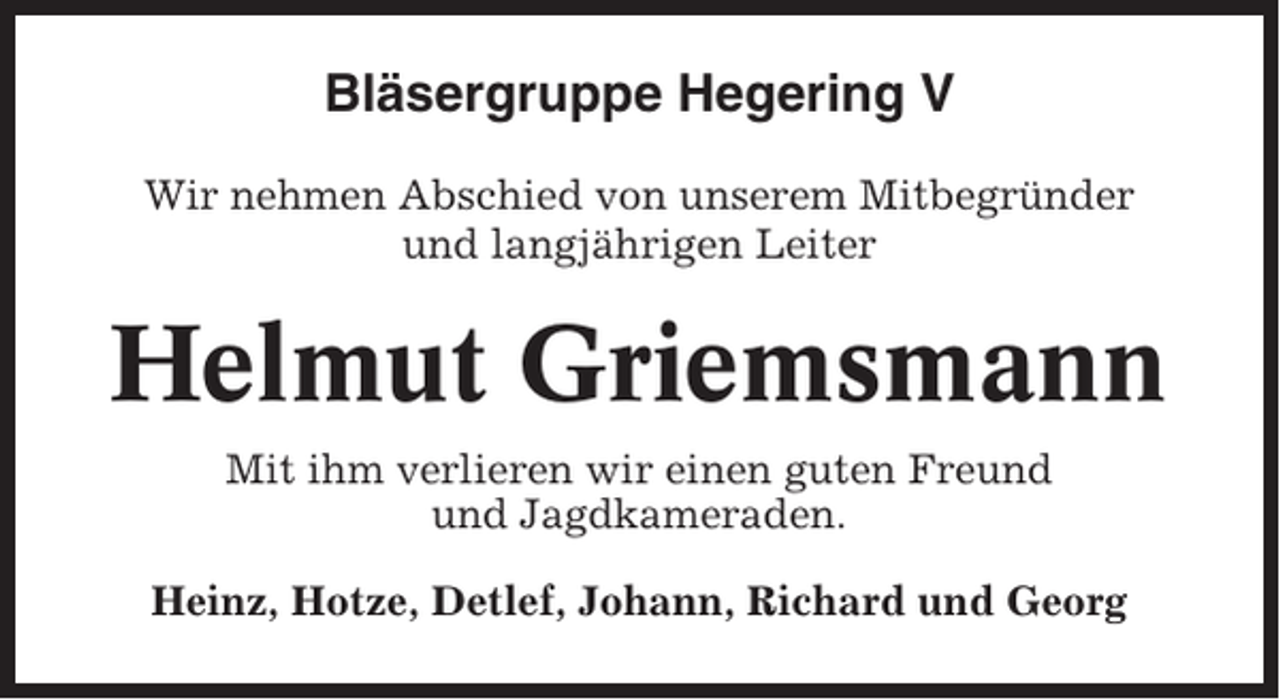 <p>Bläsergruppe Hegering V<br />Wir nehmen Abschied von unserem Mitbegründer<br />und langjährigen Leiter</p><p>Helmut Griemsmann<br />Mit ihm verlieren wir einen guten Freund<br />und Jagdkameraden.<br />Heinz, Hotze, Detlef, Johann, Richard und Georg</p>