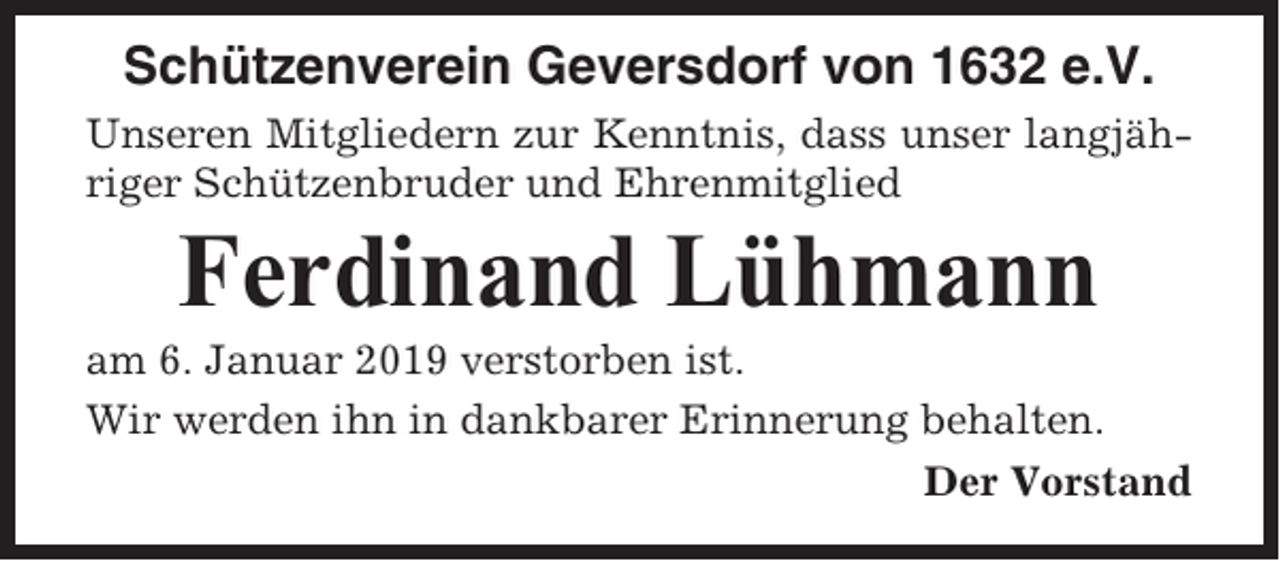 <p>Schützenverein Geversdorf von 1632 e.V.<br />Unseren Mitgliedern zur Kenntnis, dass unser langjähriger Schützenbruder und Ehrenmitglied</p><p>Ferdinand Lühmann<br />am 6. Januar 2019 verstorben ist.<br />Wir werden ihn in dankbarer Erinnerung behalten.<br />Der Vorstand</p>