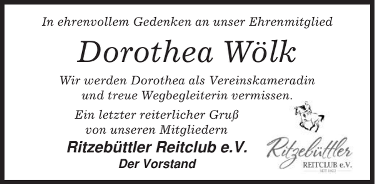 <p>In ehrenvollem Gedenken an unser Ehrenmitglied</p><p>Dorothea Wölk<br />Wir werden Dorothea als Vereinskameradin<br />und treue Wegbegleiterin vermissen.<br />Ein letzter reiterlicher Gruß<br />von unseren Mitgliedern</p><p>Ritzebüttler Reitclub e.V.<br />Der Vorstand</p>