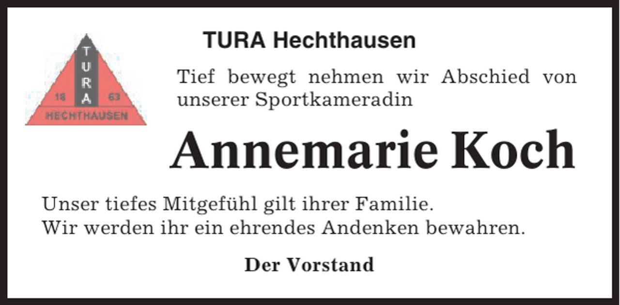 <p>TURA Hechthausen<br />Tief bewegt nehmen wir Abschied von<br />unserer Sportkameradin</p><p>Annemarie Koch<br />Unser tiefes Mitgefühl gilt ihrer Familie.<br />Wir werden ihr ein ehrendes Andenken bewahren.<br />Der Vorstand</p>
