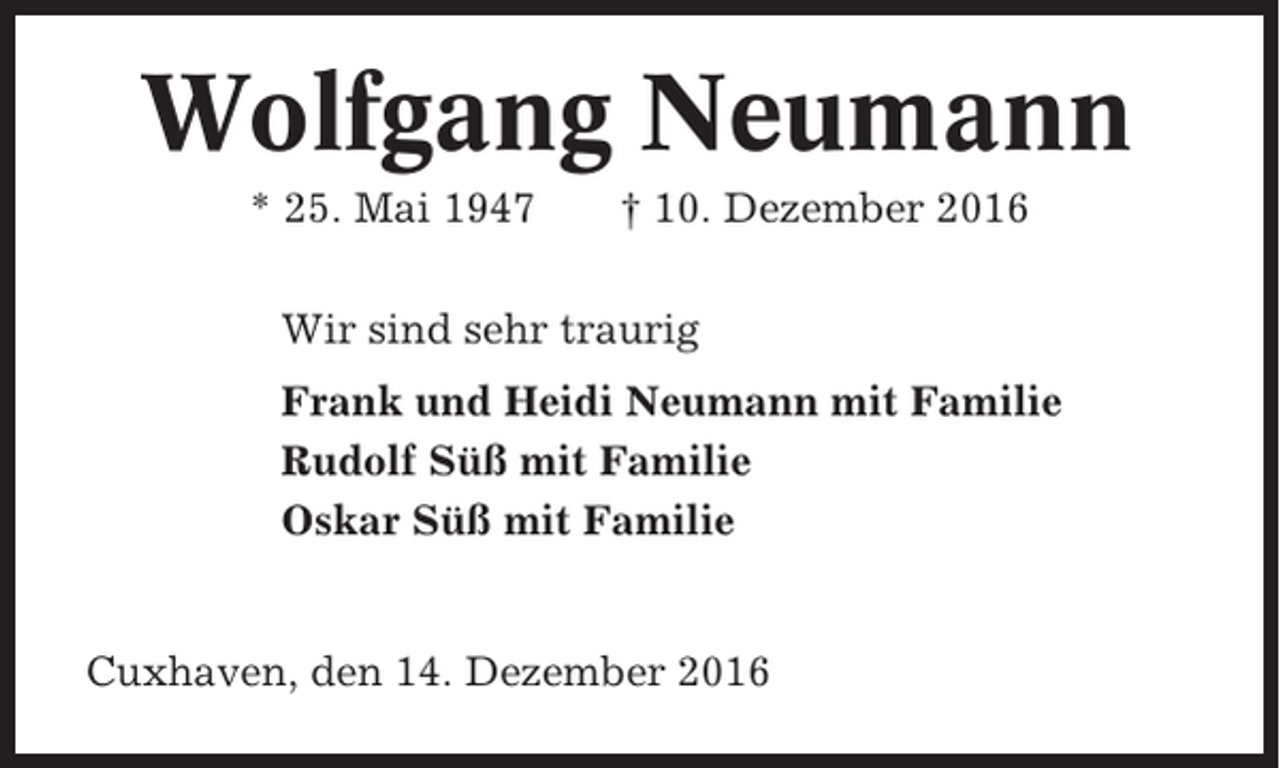 <p>Wolfgang Neumann<br />* 25. Mai 1947</p><p>† 10. Dezember 2016</p><p>Wir sind sehr traurig<br />Frank und Heidi Neumann mit Familie<br />Rudolf Süß mit Familie<br />Oskar Süß mit Familie</p><p>Cuxhaven, den 14. Dezember 2016</p>