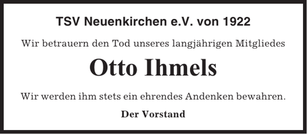 <p>TSV Neuenkirchen e.V. von 1922<br />Wir betrauern den Tod unseres langjährigen Mitgliedes</p><p>Otto Ihmels<br />Wir werden ihm stets ein ehrendes Andenken bewahren.<br />Der Vorstand</p>