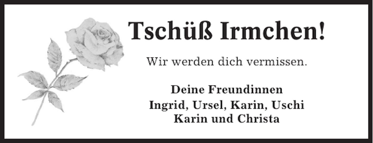 <p>Tschüß Irmchen!<br />Wir werden dich vermissen.<br />Deine Freundinnen<br />Ingrid, Ursel, Karin, Uschi<br />Karin und Christa</p>