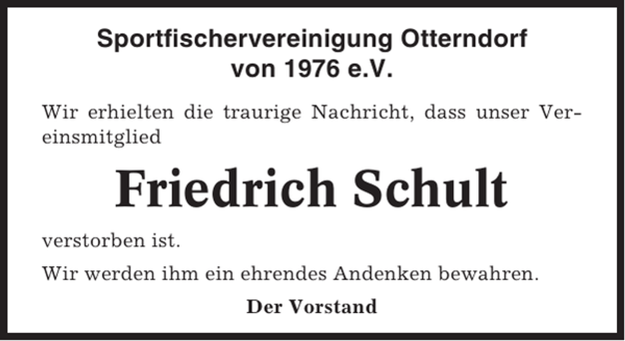 <p>Sportfischervereinigung Otterndorf<br />von 1976 e.V.<br />Wir erhielten die traurige Nachricht, dass unser Vereinsmitglied</p><p>Friedrich Schult<br />verstorben ist.<br />Wir werden ihm ein ehrendes Andenken bewahren.<br />Der Vorstand</p>