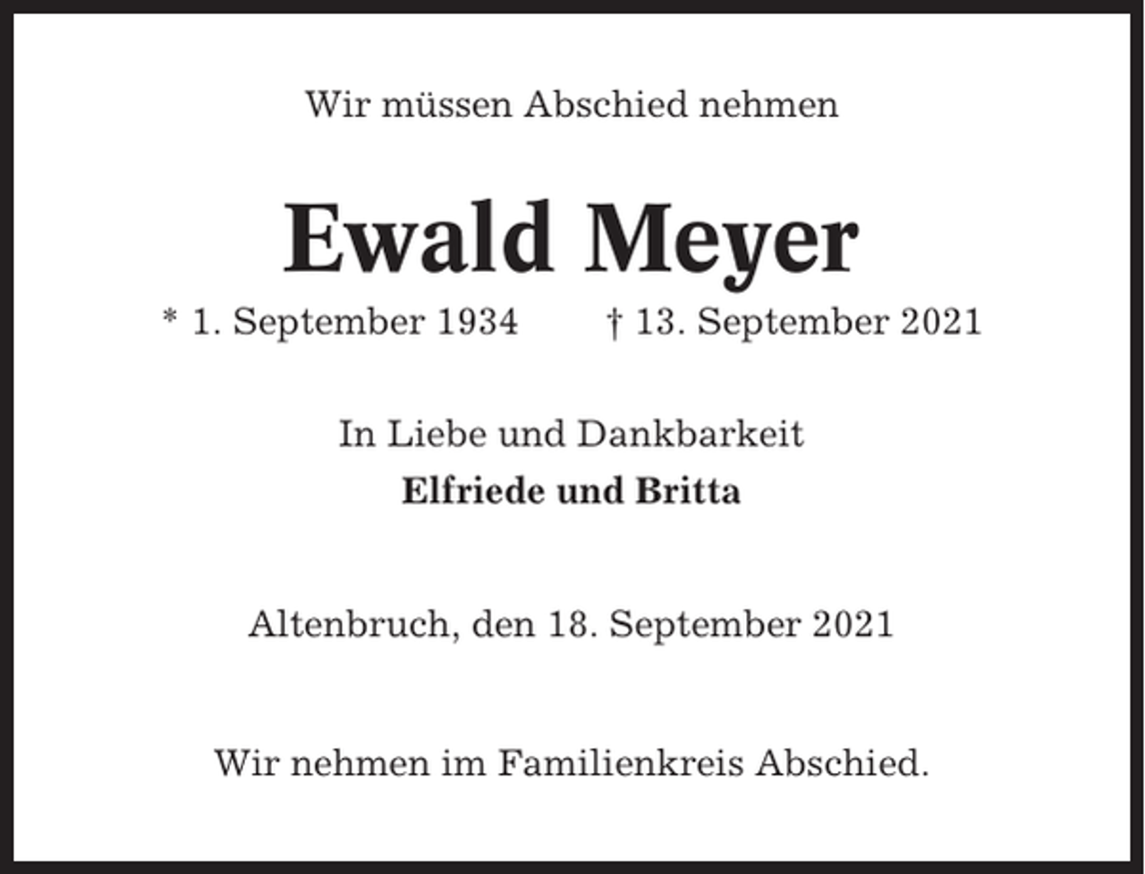 <p>Wir müssen Abschied nehmen</p><p>Ewald Meyer<br />* 1. September 1934</p><p>† 13. September 2021</p><p>In Liebe und Dankbarkeit<br />Elfriede und Britta</p><p>Altenbruch, den 18. September 2021</p><p>Wir nehmen im Familienkreis Abschied.</p>