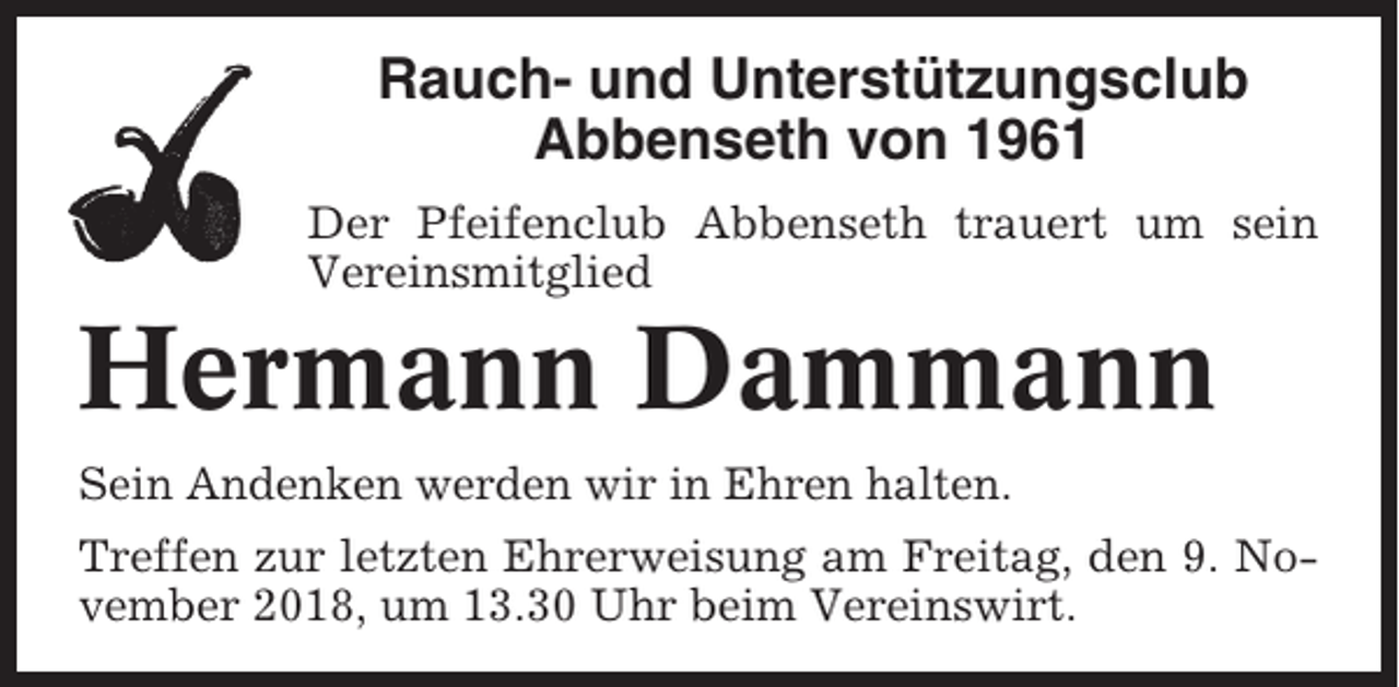 <p>Rauch- und Unterstützungsclub<br />Abbenseth von 1961<br />Der Pfeifenclub Abbenseth trauert um sein<br />Vereinsmitglied</p><p>Hermann Dammann<br />Sein Andenken werden wir in Ehren halten.<br />Treffen zur letzten Ehrerweisung am Freitag, den 9. November 2018, um 13.30 Uhr beim Vereinswirt.</p>