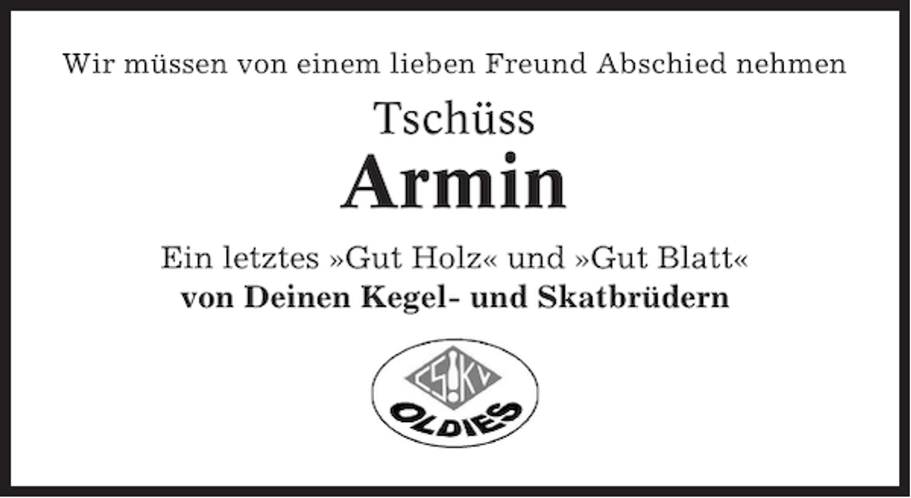 <p>Wir müssen von einem lieben Freund Abschied nehmen</p>
<p>Tschüss</p>
<p>Armin<br />Ein letztes »Gut Holz« und »Gut Blatt«<br />von Deinen Kegel- und Skatbrüdern</p>