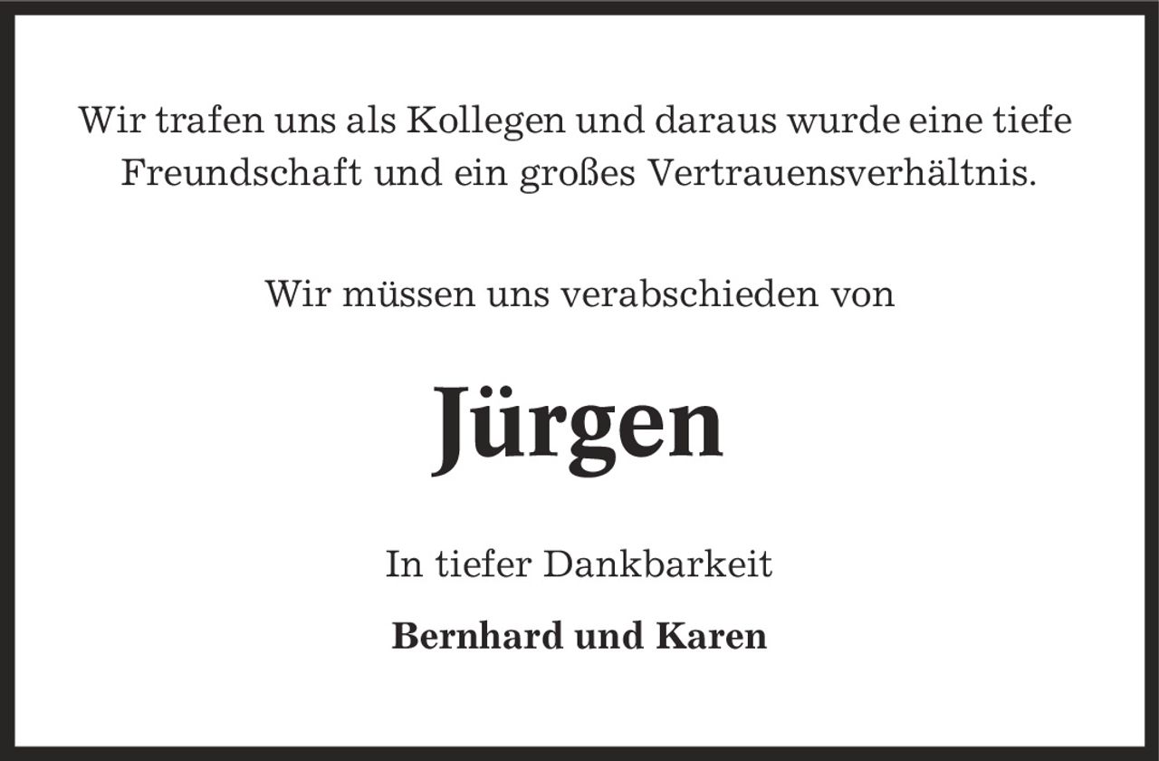 Wir trafen uns als Kollegen und daraus wurde eine tiefe Freundschaft und ein großes Vertrauensverhältnis. Wir müssen uns verabschieden von Jürgen In tiefer Dankbarkeit Bernhard und Karen