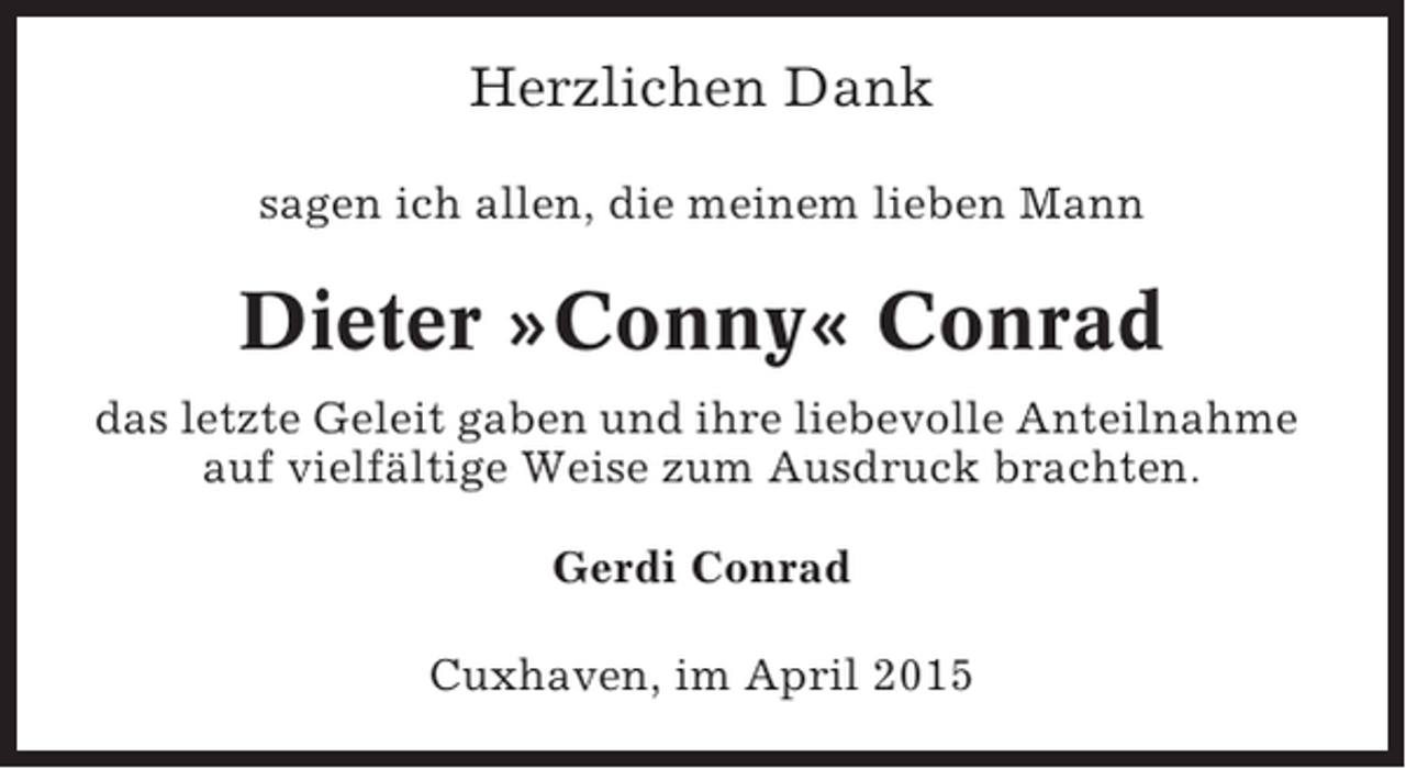<p>Herzlichen Dank<br />sagen ich allen, die meinem lieben Mann</p><p>Dieter »Conny« Conrad<br />das letzte Geleit gaben und ihre liebevolle Anteilnahme<br />auf vielfältige Weise zum Ausdruck brachten.<br />Gerdi Conrad<br />Cuxhaven, im April 2015</p>