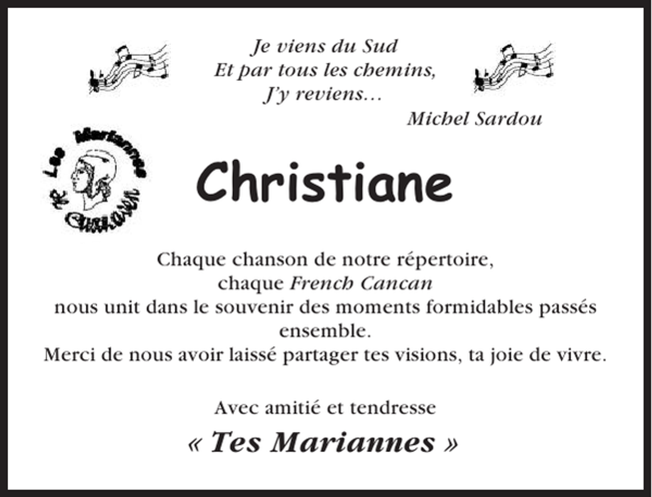 <p>Je viens du Sud<br />Et par tous les chemins,<br />J’y reviens…<br />Michel Sardou</p><p>Christiane<br />Chaque chanson de notre répertoire,<br />chaque French Cancan<br />nous unit dans le souvenir des moments formidables passés<br />ensemble.<br />Merci de nous avoir laissé partager tes visions, ta joie de vivre.<br />Avec amitié et tendresse</p><p>« Tes Mariannes »</p>