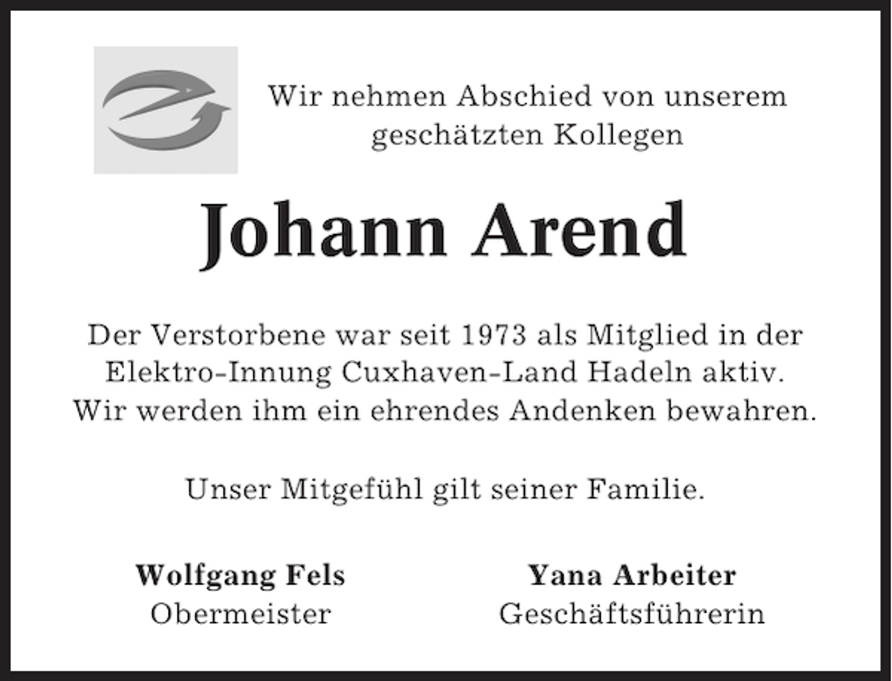 <p>Wir nehmen Abschied von unserem<br />geschätzten Kollegen</p><p>Johann Arend<br />Der Verstorbene war seit 1973 als Mitglied in der<br />Elektro-Innung Cuxhaven-Land Hadeln aktiv.<br />Wir werden ihm ein ehrendes Andenken bewahren.<br />Unser Mitgefühl gilt seiner Familie.<br />Wolfgang Fels<br />Obermeister</p><p>Yana Arbeiter<br />Geschäftsführerin</p>