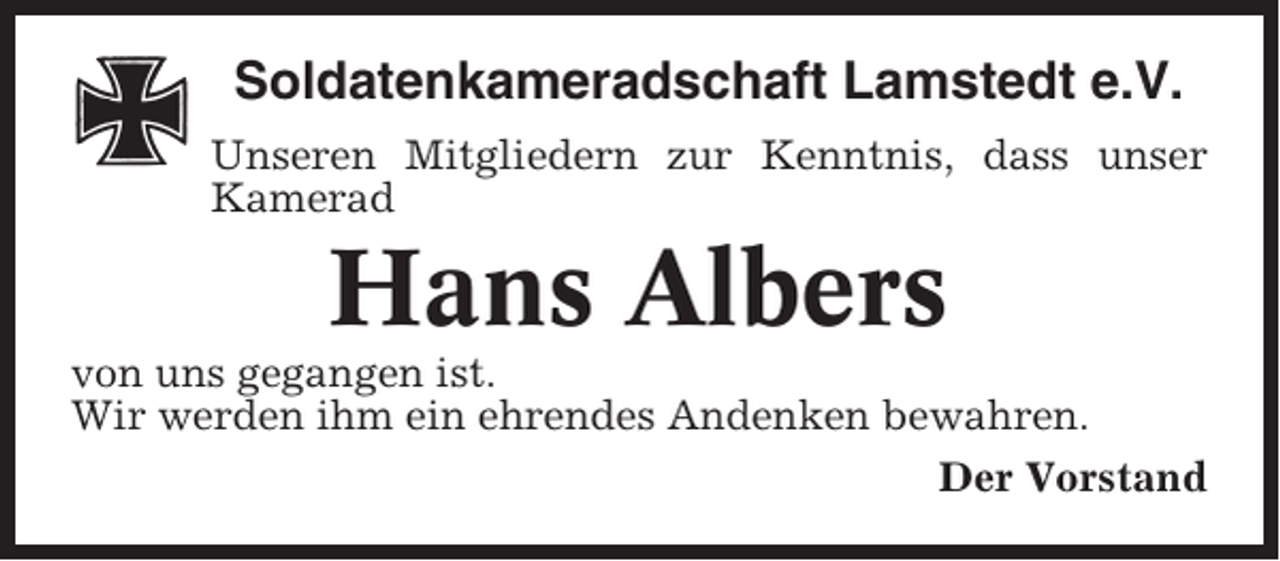 <p>Soldatenkameradschaft Lamstedt e.V.<br />Unseren Mitgliedern zur Kenntnis, dass unser<br />Kamerad</p><p>Hans Albers<br />von uns gegangen ist.<br />Wir werden ihm ein ehrendes Andenken bewahren.<br />Der Vorstand</p>