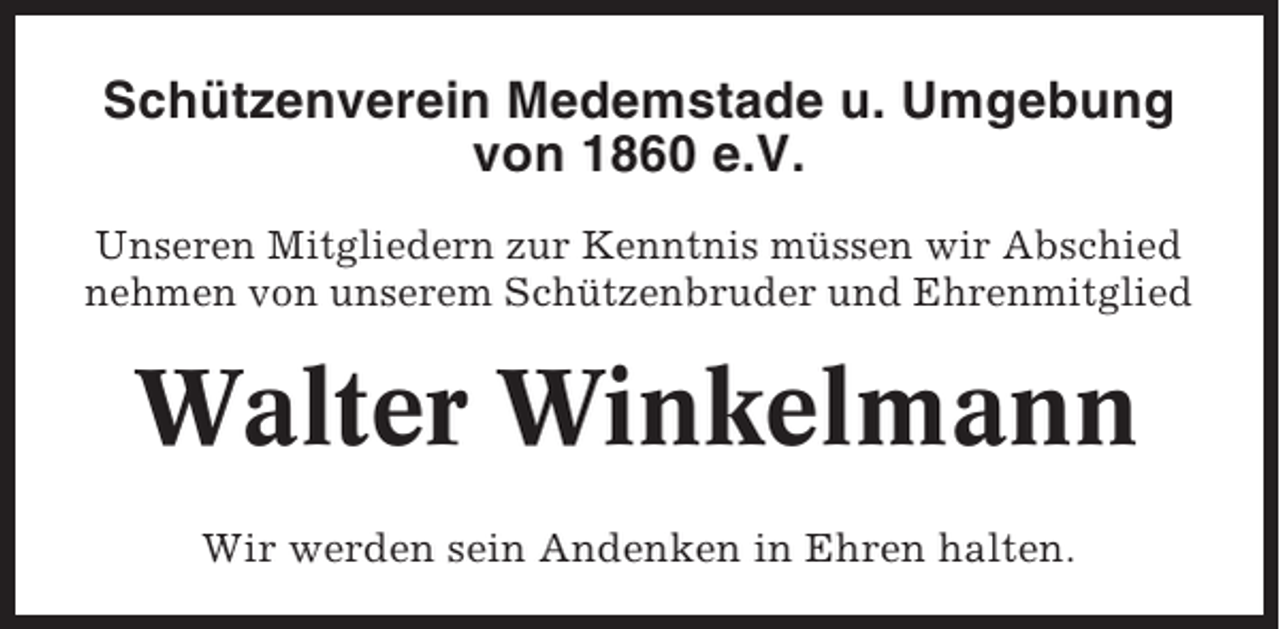 <p>Schützenverein Medemstade u. Umgebung<br />von 1860 e.V.<br />Unseren Mitgliedern zur Kenntnis müssen wir Abschied<br />nehmen von unserem Schützenbruder und Ehrenmitglied</p><p>Walter Winkelmann<br />Wir werden sein Andenken in Ehren halten.</p>