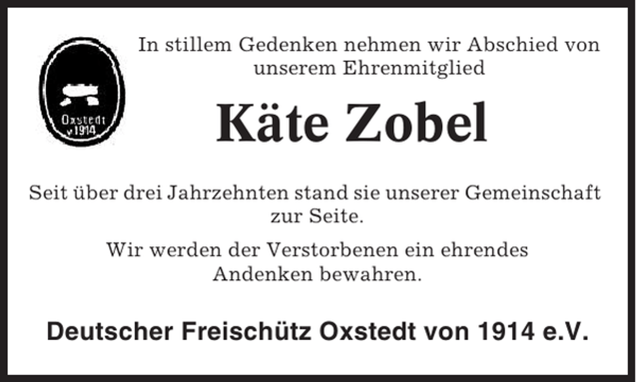 <p>In stillem Gedenken nehmen wir Abschied von<br />unserem Ehrenmitglied</p><p>Käte Zobel<br />Seit über drei Jahrzehnten stand sie unserer Gemeinschaft<br />zur Seite.<br />Wir werden der Verstorbenen ein ehrendes<br />Andenken bewahren.</p><p>Deutscher Freischütz Oxstedt von 1914 e.V.</p>