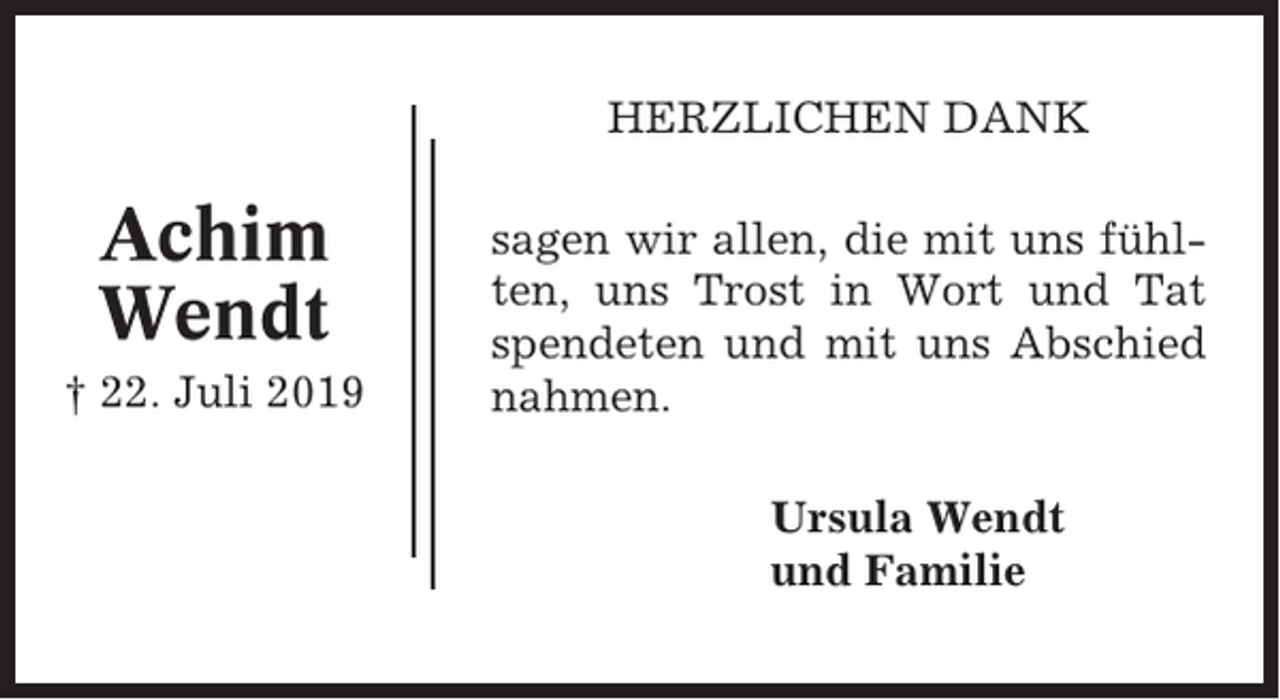 <p>HERZLICHEN DANK</p><p>Achim<br />Wendt<br />† 22. Juli 2019</p><p>sagen wir allen, die mit uns fühlten, uns Trost in Wort und Tat<br />spendeten und mit uns Abschied<br />nahmen.<br />Ursula Wendt<br />und Familie</p>