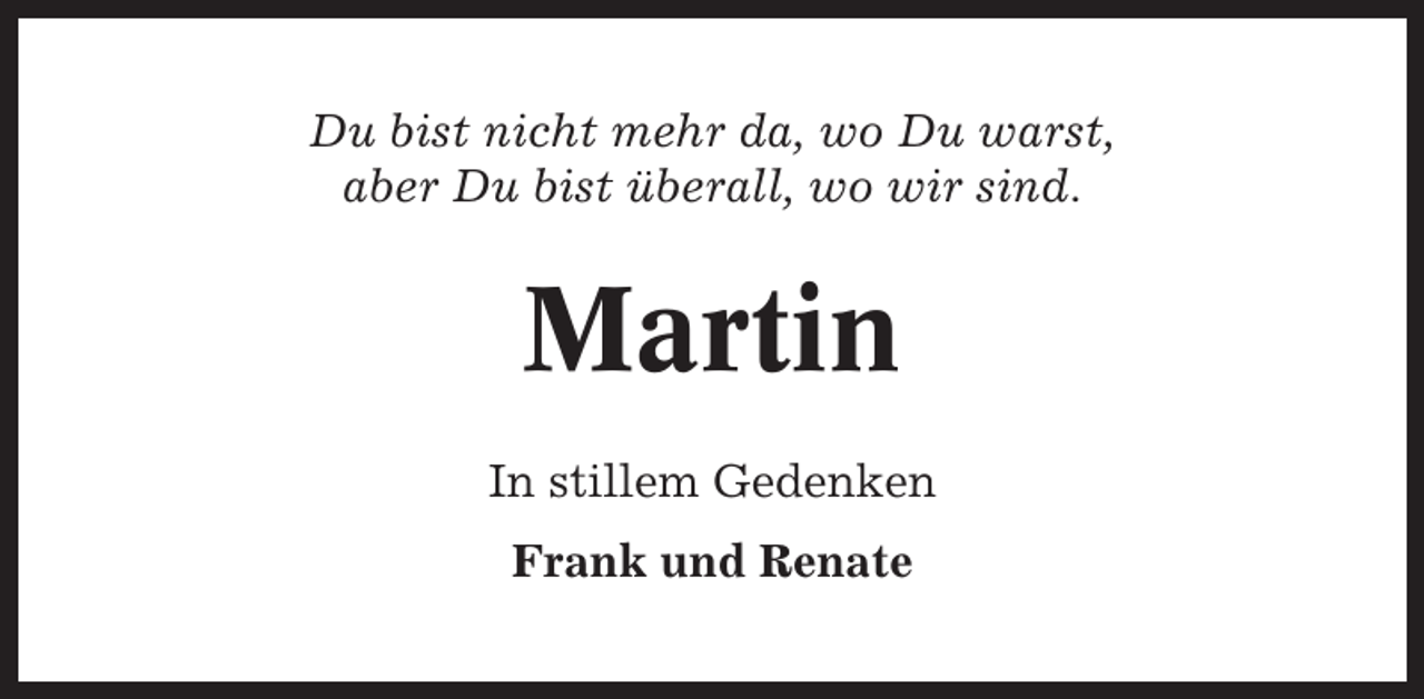 <p>Du bist nicht mehr da, wo Du warst,<br />aber Du bist überall, wo wir sind.</p><p>Martin<br />In stillem Gedenken<br />Frank und Renate</p>