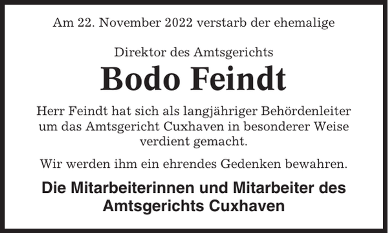 <p>Am 22. November 2022 verstarb der ehemalige<br />Direktor des Amtsgerichts</p><p>Bodo Feindt<br />Herr Feindt hat sich als langjähriger Behördenleiter<br />um das Amtsgericht Cuxhaven in besonderer Weise<br />verdient gemacht.<br />Wir werden ihm ein ehrendes Gedenken bewahren.</p><p>Die Mitarbeiterinnen und Mitarbeiter des<br />Amtsgerichts Cuxhaven</p>