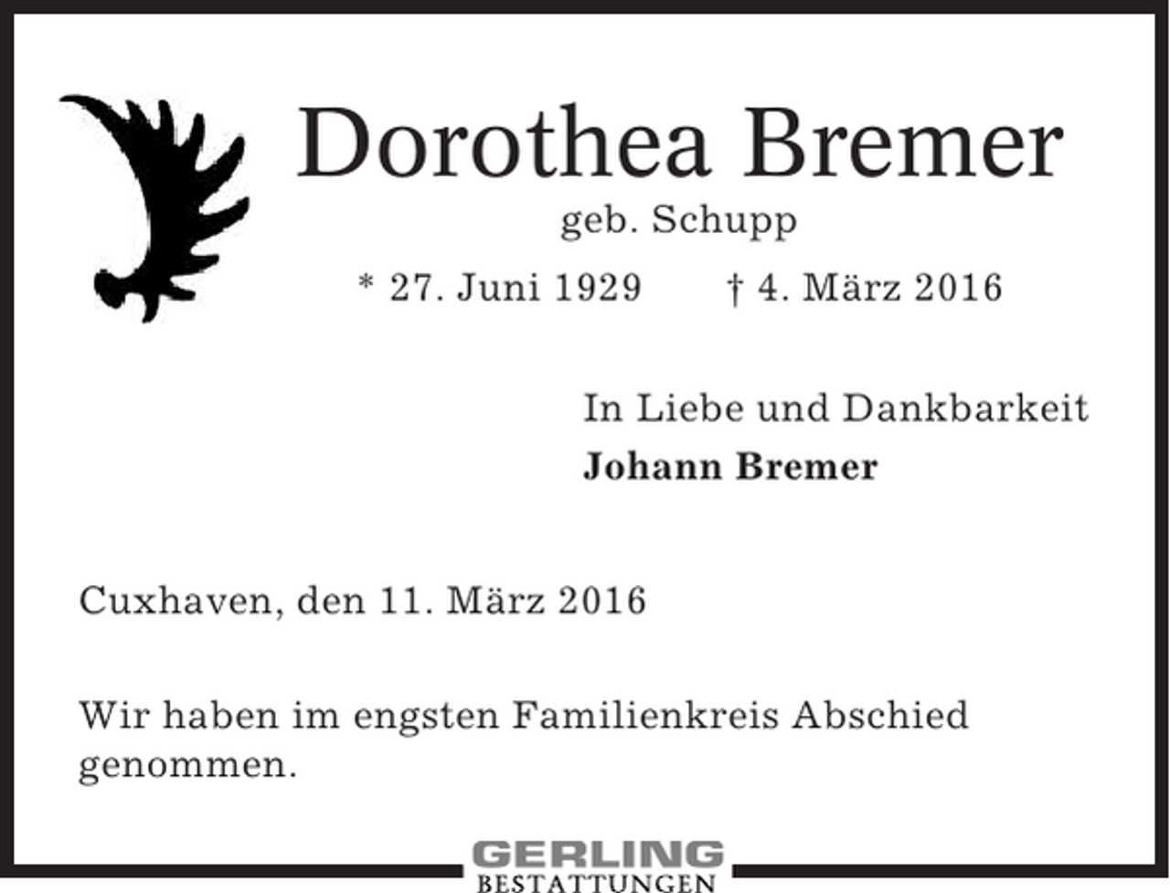 <p>Dorothea Bremer<br />geb. Schupp<br />* 27. Juni 1929</p><p>† 4. März 2016</p><p>In Liebe und Dankbarkeit<br />Johann Bremer<br />Cuxhaven, den 11. März 2016<br />Wir haben im engsten Familienkreis Abschied<br />genommen.</p>