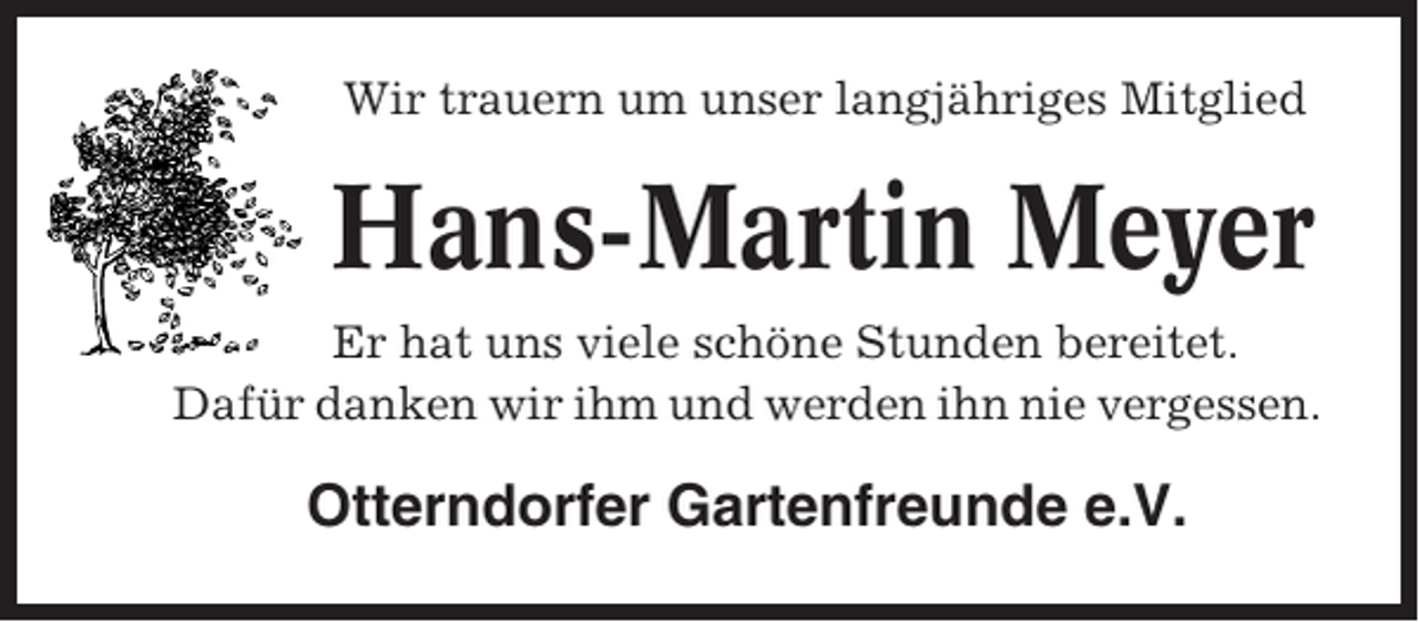 <p>Wir trauern um unser langjähriges Mitglied</p><p>Hans-Martin Meyer<br />Er hat uns viele schöne Stunden bereitet.<br />Dafür danken wir ihm und werden ihn nie vergessen.</p><p>Otterndorfer Gartenfreunde e.V.</p>
