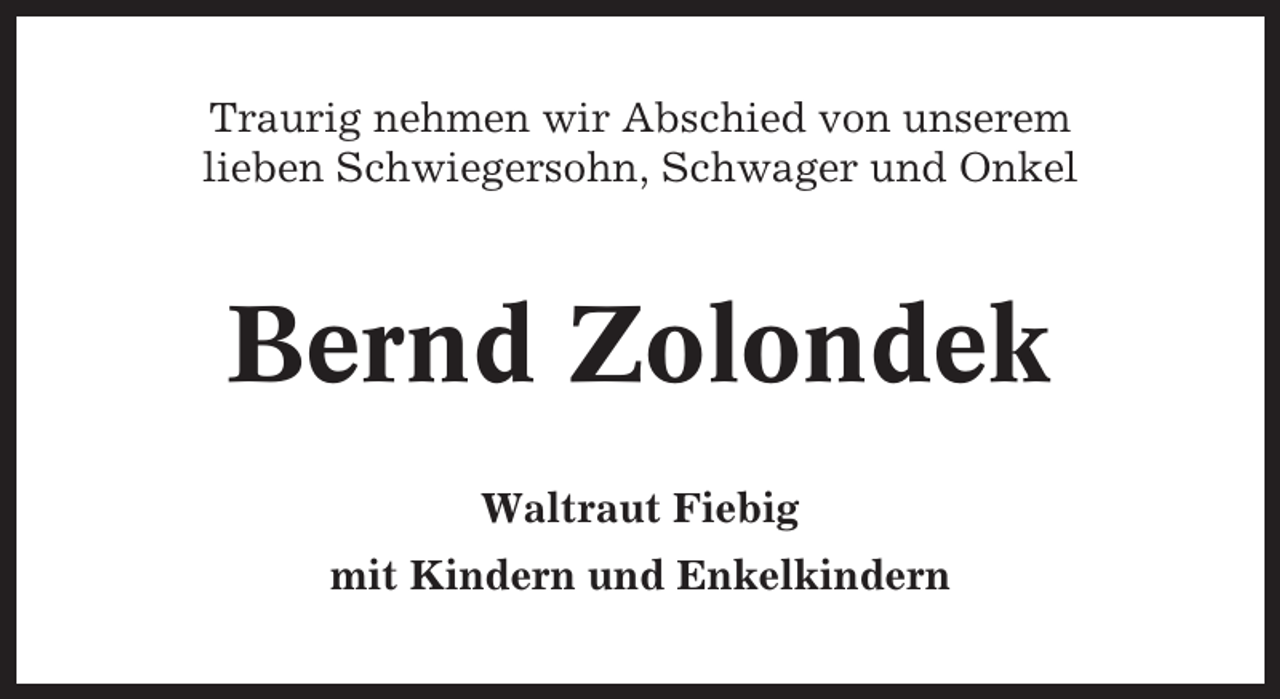 <p>Traurig nehmen wir Abschied von unserem<br />lieben Schwiegersohn, Schwager und Onkel</p><p>Bernd Zolondek<br />Waltraut Fiebig<br />mit Kindern und Enkelkindern</p>